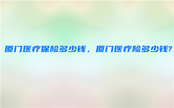 厦门医疗保险多少钱，厦门医疗保险怎么买？插图