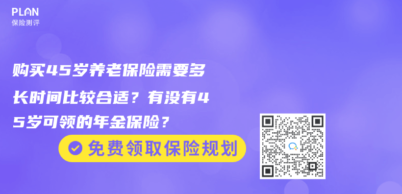 购买45岁养老保险需要多长时间比较合适？有没有45岁可领的年金保险？插图