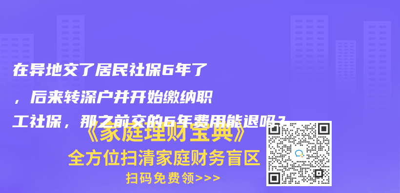 在异地交了居民社保6年了，后来转深户并开始缴纳职工社保，那之前交的6年费用能退吗？插图