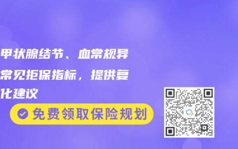 揭秘甲状腺结节、血常规异常等常见拒保指标，提供复查优化建议